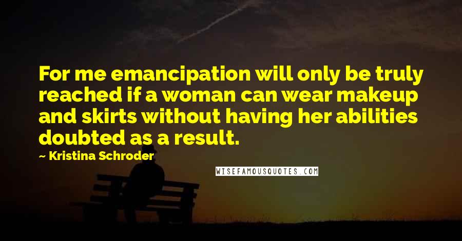 Kristina Schroder Quotes: For me emancipation will only be truly reached if a woman can wear makeup and skirts without having her abilities doubted as a result.