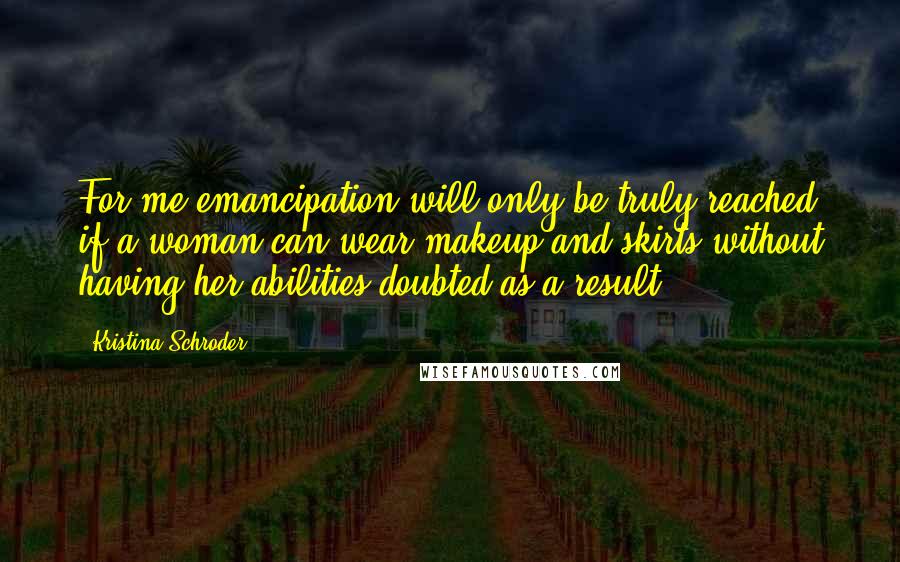 Kristina Schroder Quotes: For me emancipation will only be truly reached if a woman can wear makeup and skirts without having her abilities doubted as a result.