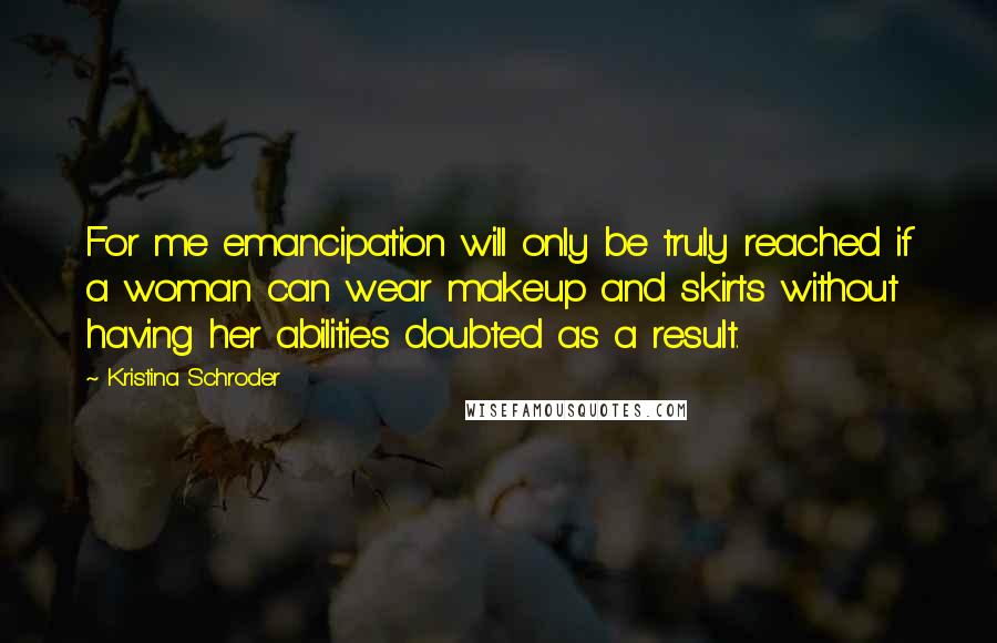 Kristina Schroder Quotes: For me emancipation will only be truly reached if a woman can wear makeup and skirts without having her abilities doubted as a result.
