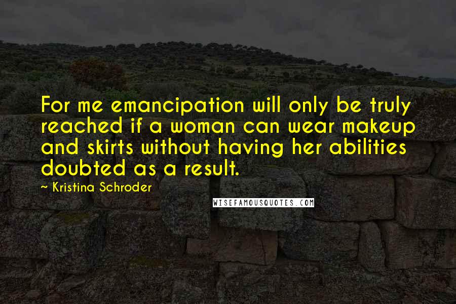 Kristina Schroder Quotes: For me emancipation will only be truly reached if a woman can wear makeup and skirts without having her abilities doubted as a result.