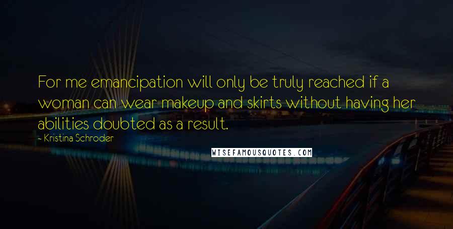 Kristina Schroder Quotes: For me emancipation will only be truly reached if a woman can wear makeup and skirts without having her abilities doubted as a result.