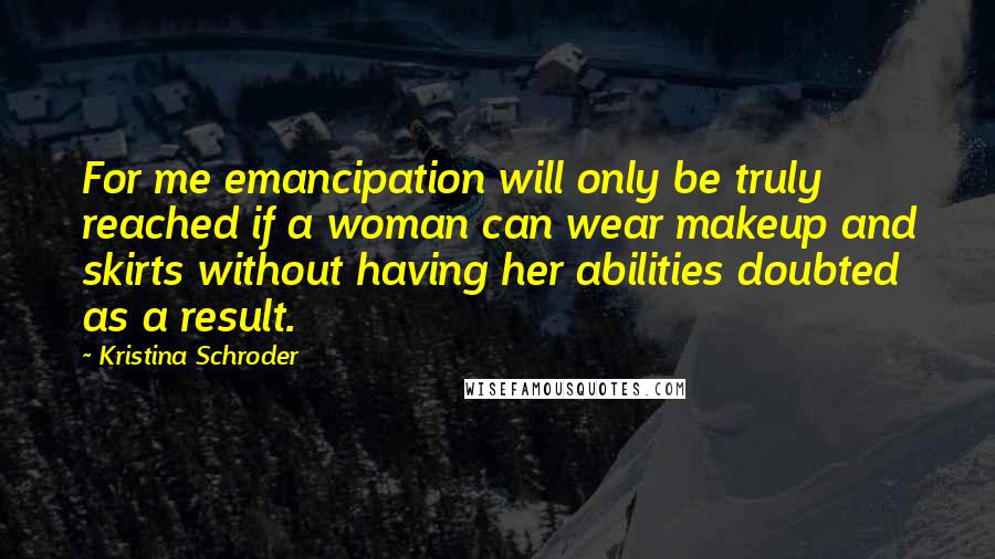 Kristina Schroder Quotes: For me emancipation will only be truly reached if a woman can wear makeup and skirts without having her abilities doubted as a result.