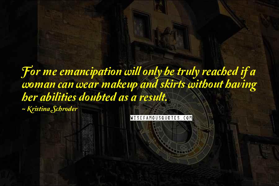 Kristina Schroder Quotes: For me emancipation will only be truly reached if a woman can wear makeup and skirts without having her abilities doubted as a result.