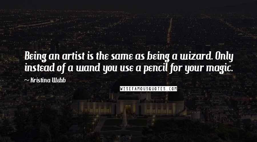 Kristina Webb Quotes: Being an artist is the same as being a wizard. Only instead of a wand you use a pencil for your magic.