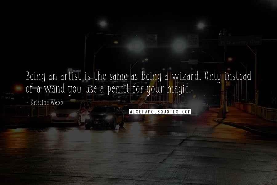 Kristina Webb Quotes: Being an artist is the same as being a wizard. Only instead of a wand you use a pencil for your magic.