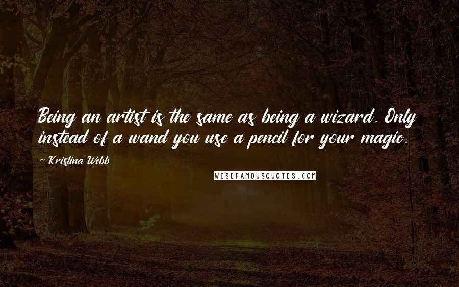 Kristina Webb Quotes: Being an artist is the same as being a wizard. Only instead of a wand you use a pencil for your magic.