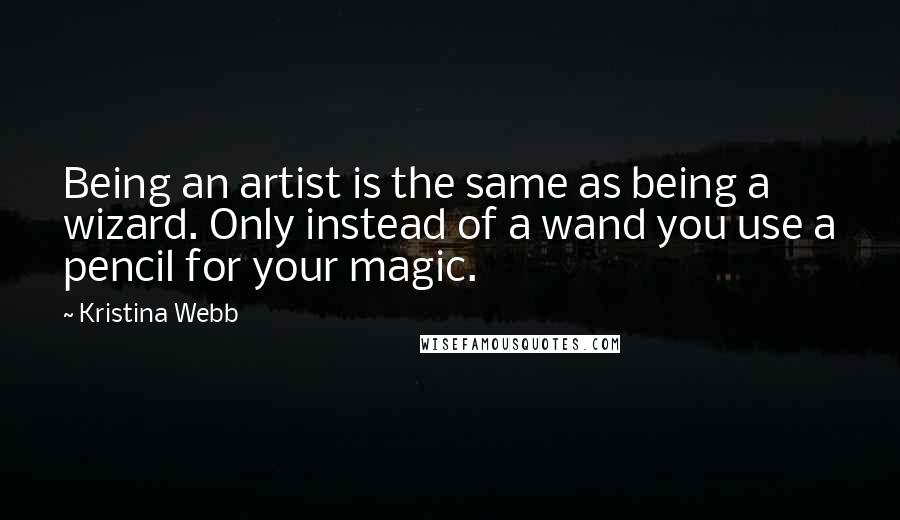 Kristina Webb Quotes: Being an artist is the same as being a wizard. Only instead of a wand you use a pencil for your magic.