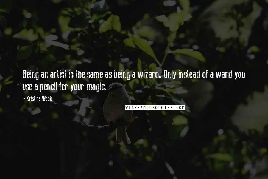 Kristina Webb Quotes: Being an artist is the same as being a wizard. Only instead of a wand you use a pencil for your magic.