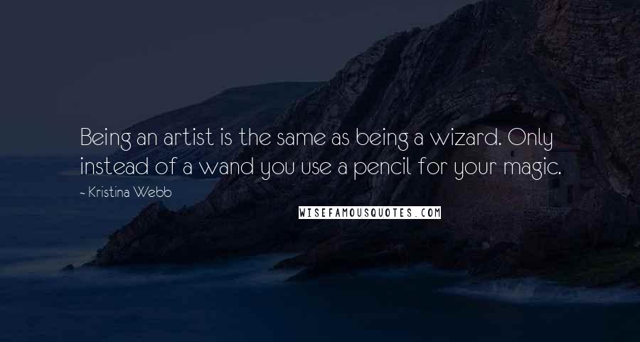 Kristina Webb Quotes: Being an artist is the same as being a wizard. Only instead of a wand you use a pencil for your magic.