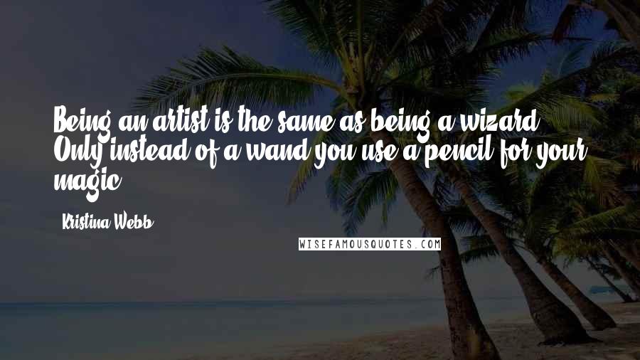 Kristina Webb Quotes: Being an artist is the same as being a wizard. Only instead of a wand you use a pencil for your magic.