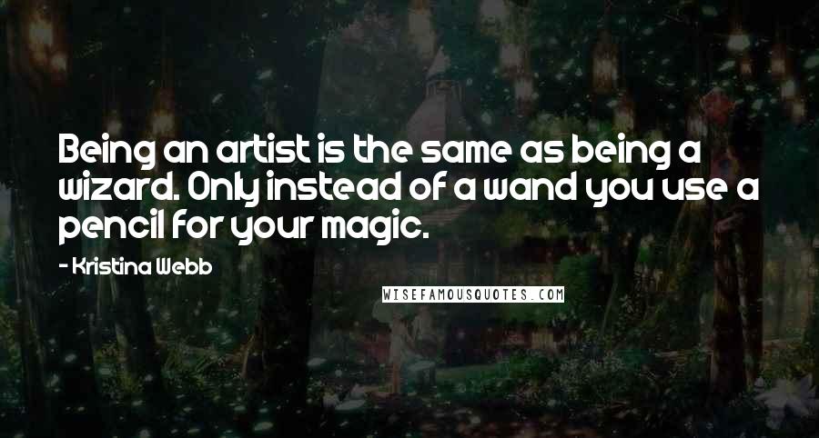 Kristina Webb Quotes: Being an artist is the same as being a wizard. Only instead of a wand you use a pencil for your magic.