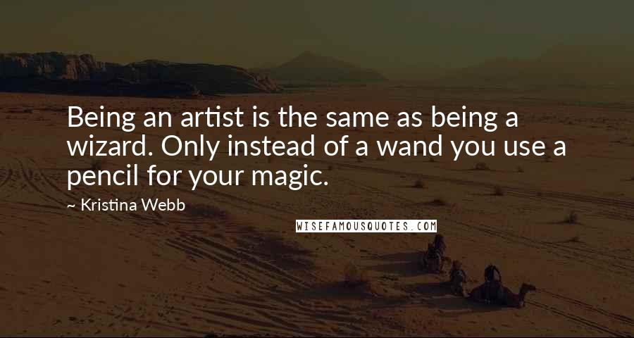 Kristina Webb Quotes: Being an artist is the same as being a wizard. Only instead of a wand you use a pencil for your magic.