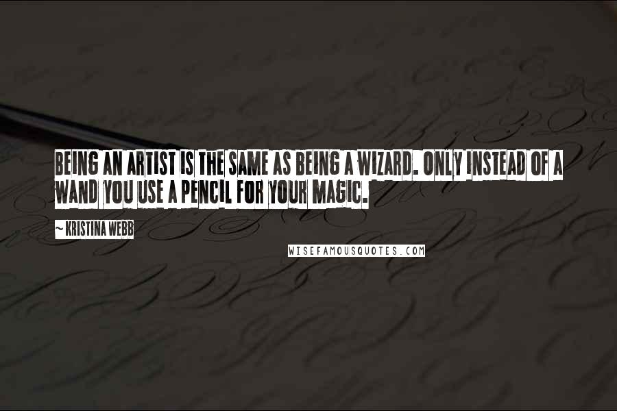 Kristina Webb Quotes: Being an artist is the same as being a wizard. Only instead of a wand you use a pencil for your magic.