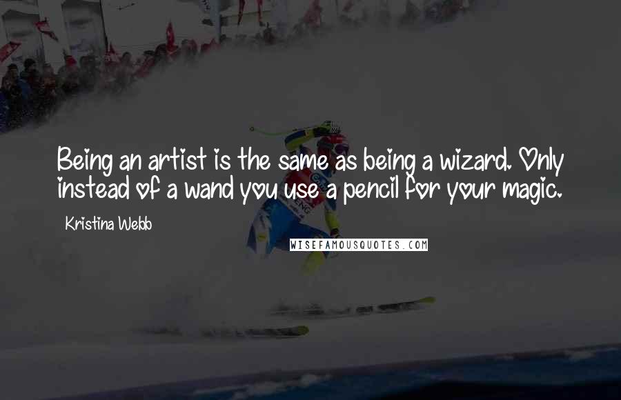 Kristina Webb Quotes: Being an artist is the same as being a wizard. Only instead of a wand you use a pencil for your magic.