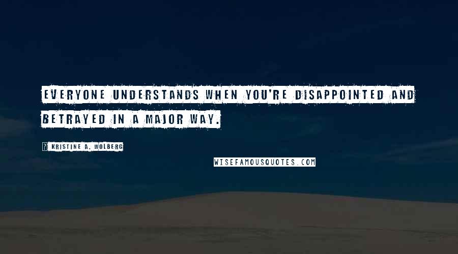 Kristine A. Wolberg Quotes: Everyone understands when you're disappointed and betrayed in a major way.