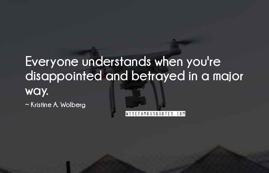 Kristine A. Wolberg Quotes: Everyone understands when you're disappointed and betrayed in a major way.