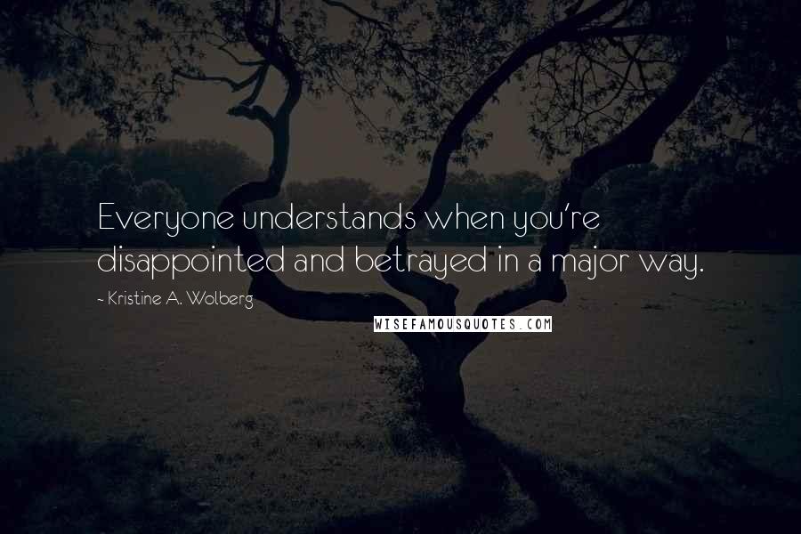 Kristine A. Wolberg Quotes: Everyone understands when you're disappointed and betrayed in a major way.