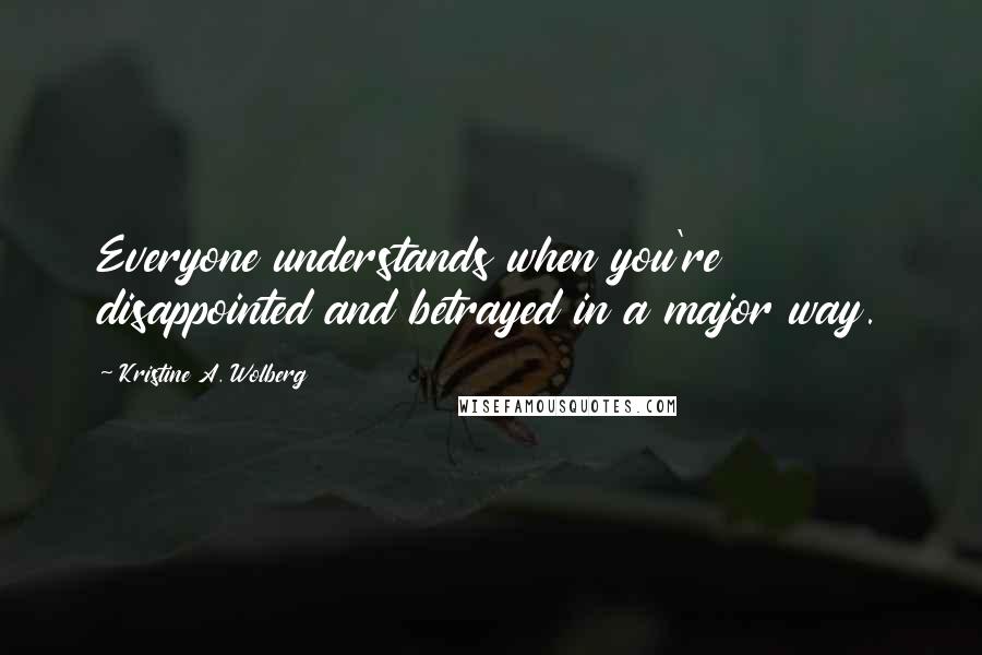 Kristine A. Wolberg Quotes: Everyone understands when you're disappointed and betrayed in a major way.