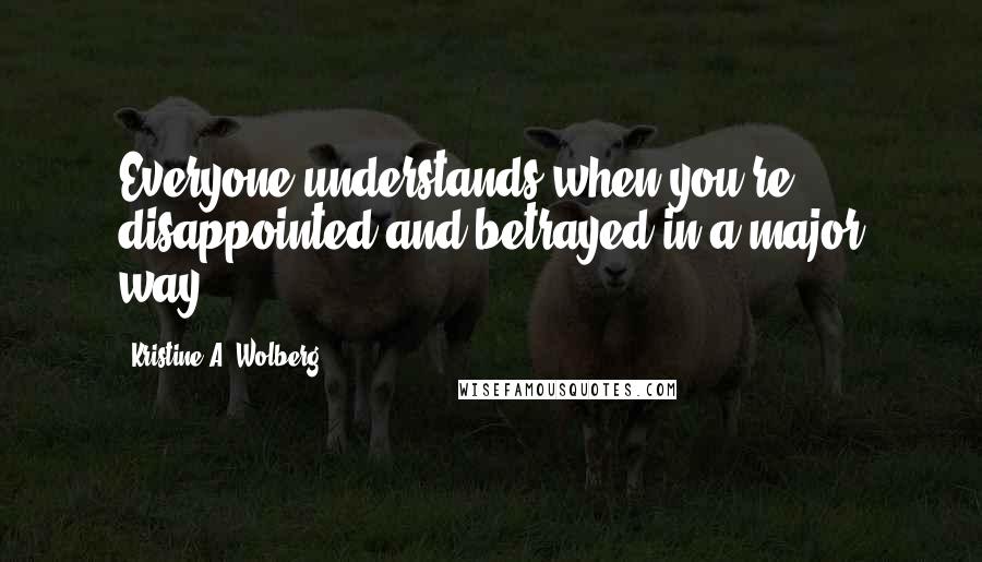 Kristine A. Wolberg Quotes: Everyone understands when you're disappointed and betrayed in a major way.