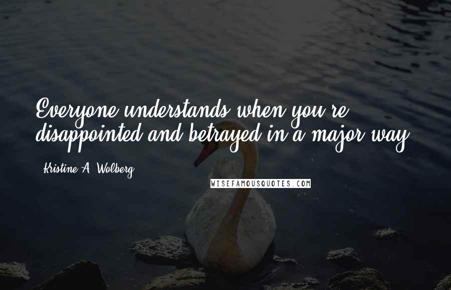 Kristine A. Wolberg Quotes: Everyone understands when you're disappointed and betrayed in a major way.