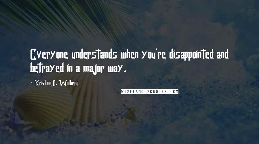 Kristine A. Wolberg Quotes: Everyone understands when you're disappointed and betrayed in a major way.
