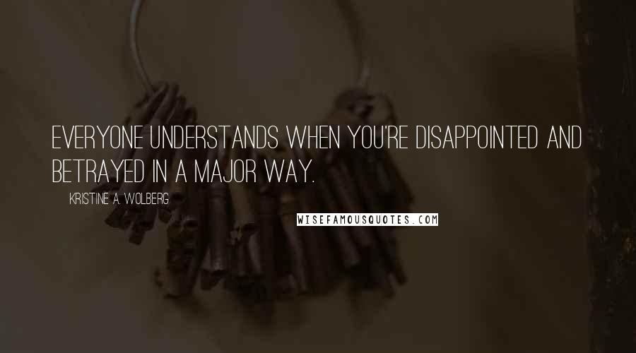 Kristine A. Wolberg Quotes: Everyone understands when you're disappointed and betrayed in a major way.
