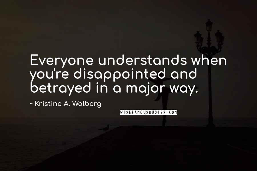 Kristine A. Wolberg Quotes: Everyone understands when you're disappointed and betrayed in a major way.