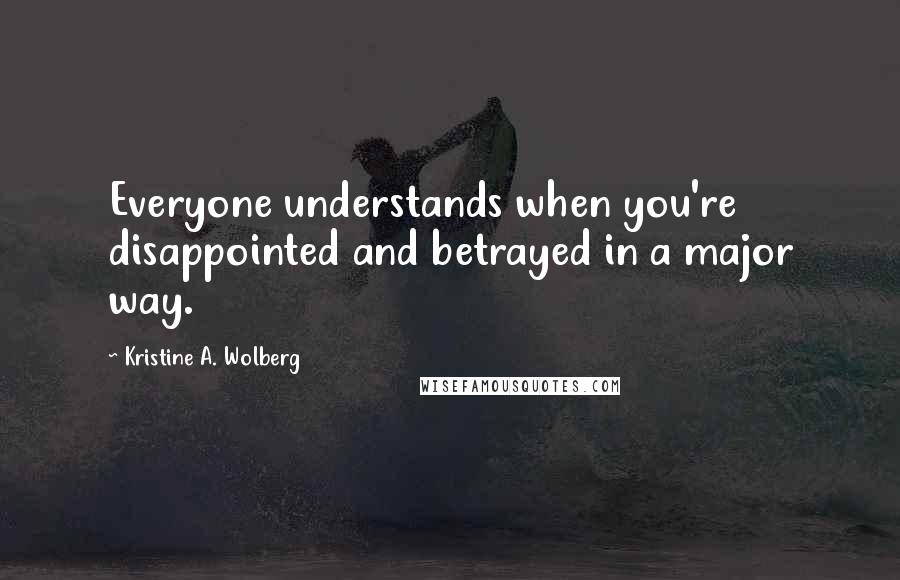 Kristine A. Wolberg Quotes: Everyone understands when you're disappointed and betrayed in a major way.