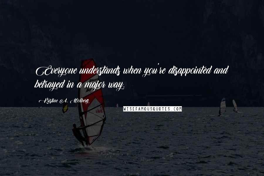 Kristine A. Wolberg Quotes: Everyone understands when you're disappointed and betrayed in a major way.