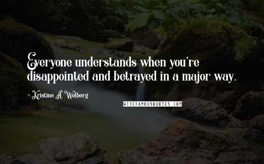 Kristine A. Wolberg Quotes: Everyone understands when you're disappointed and betrayed in a major way.