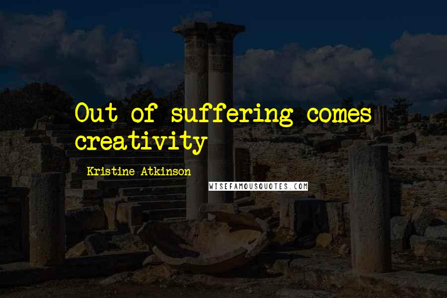 Kristine Atkinson Quotes: Out of suffering comes creativity