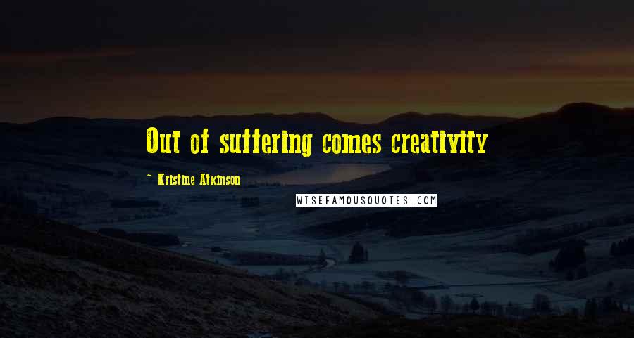 Kristine Atkinson Quotes: Out of suffering comes creativity