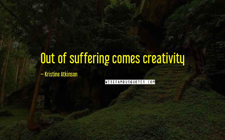 Kristine Atkinson Quotes: Out of suffering comes creativity