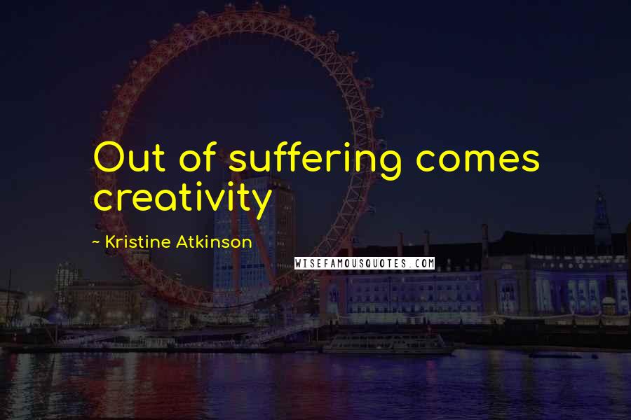 Kristine Atkinson Quotes: Out of suffering comes creativity