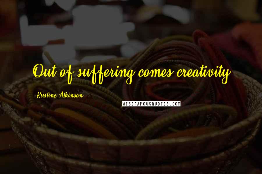 Kristine Atkinson Quotes: Out of suffering comes creativity