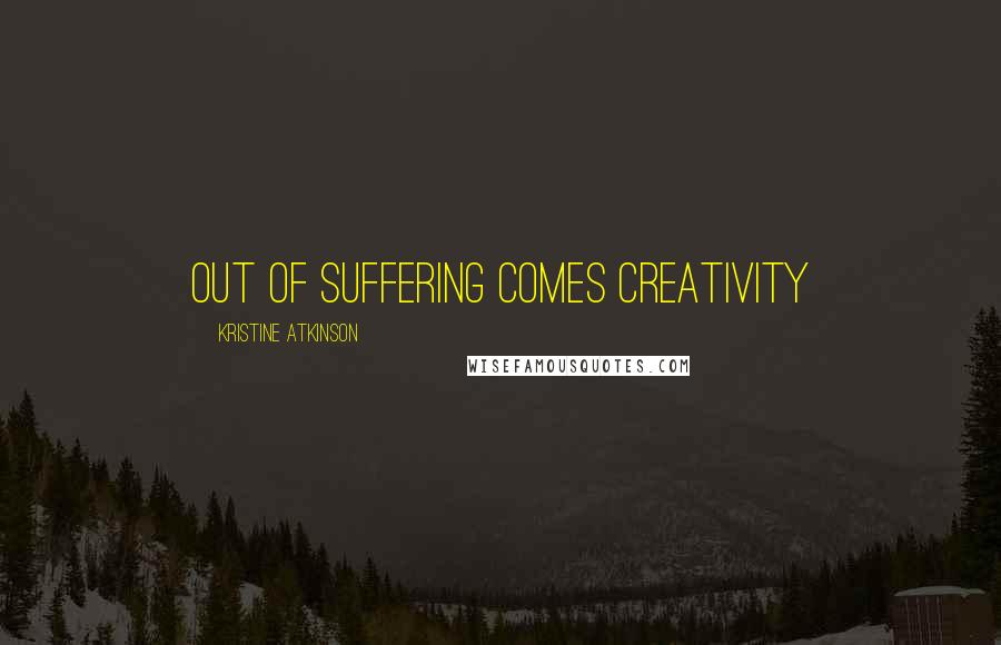 Kristine Atkinson Quotes: Out of suffering comes creativity