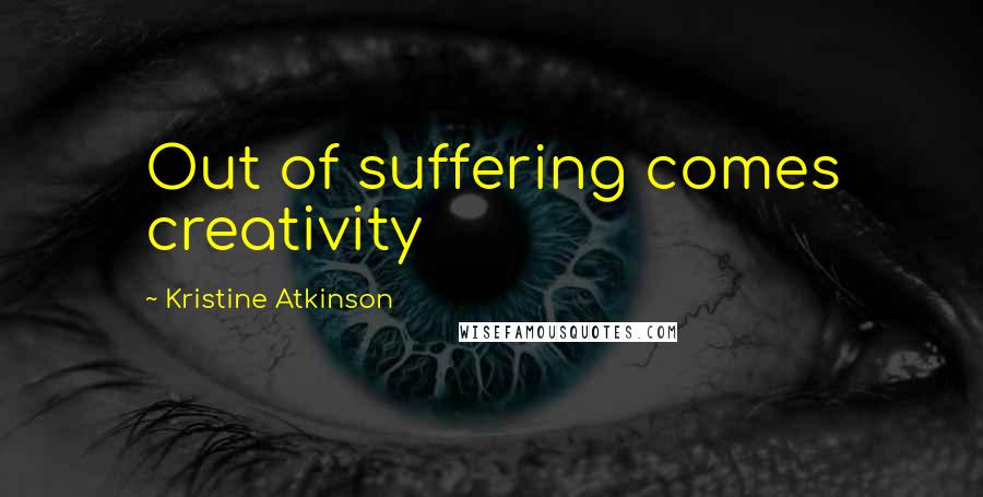 Kristine Atkinson Quotes: Out of suffering comes creativity