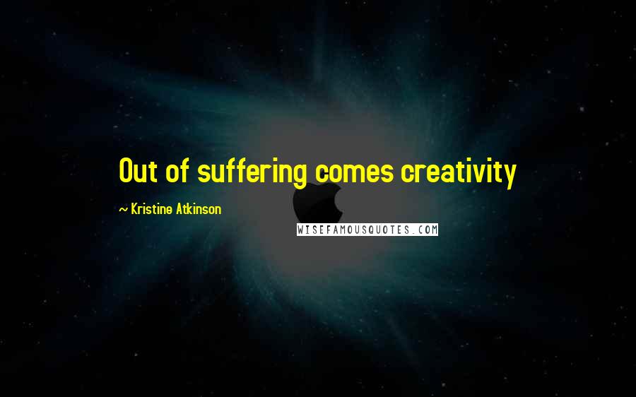 Kristine Atkinson Quotes: Out of suffering comes creativity