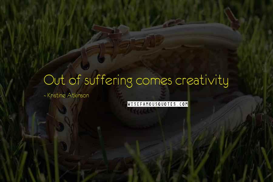 Kristine Atkinson Quotes: Out of suffering comes creativity