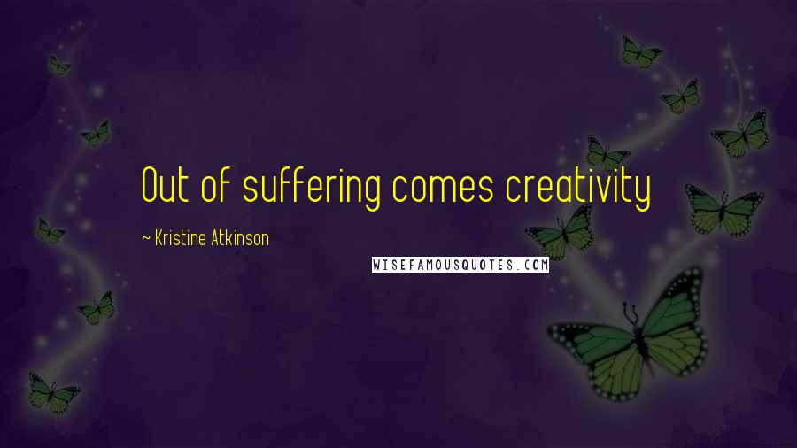 Kristine Atkinson Quotes: Out of suffering comes creativity