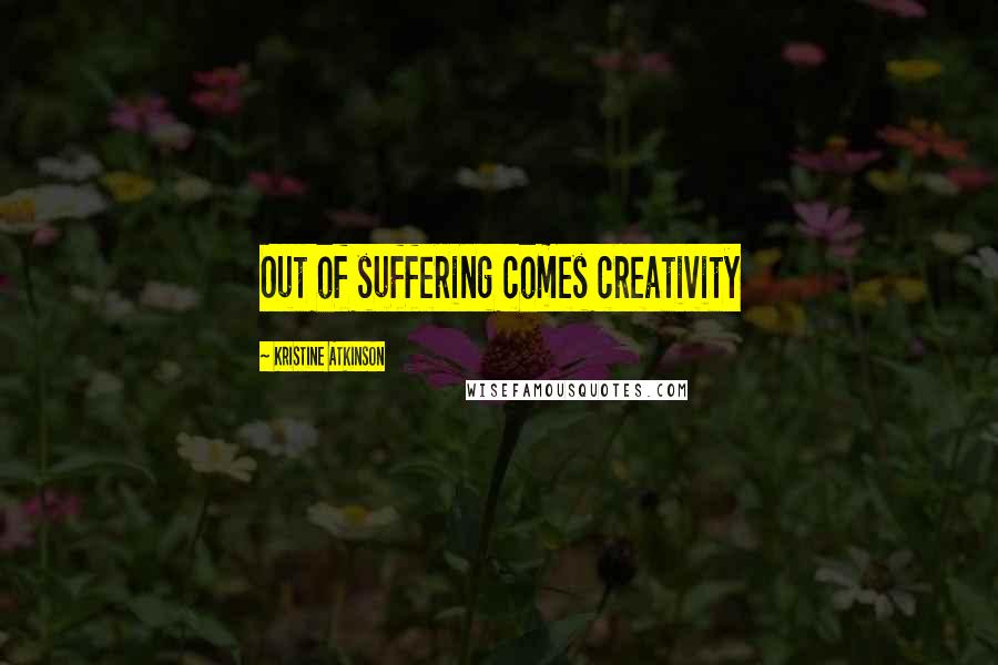 Kristine Atkinson Quotes: Out of suffering comes creativity