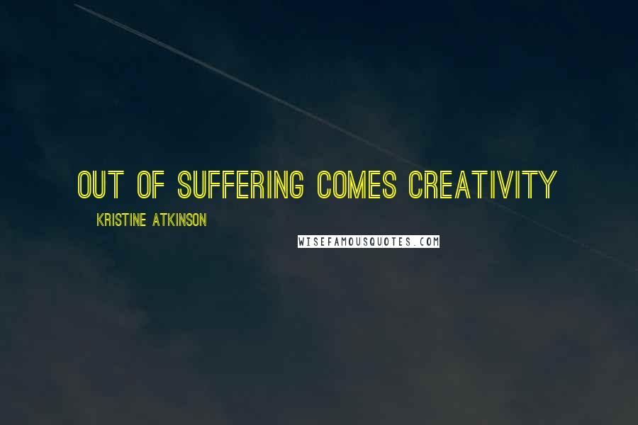 Kristine Atkinson Quotes: Out of suffering comes creativity