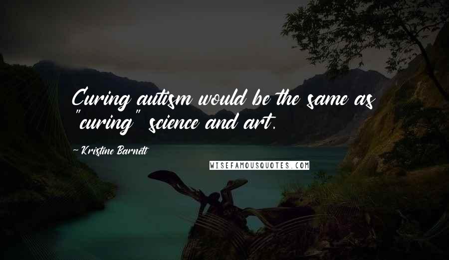 Kristine Barnett Quotes: Curing autism would be the same as "curing" science and art.