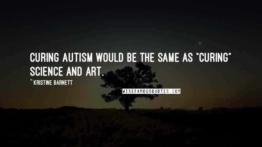 Kristine Barnett Quotes: Curing autism would be the same as "curing" science and art.