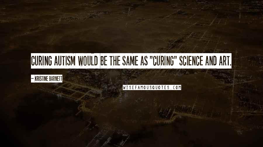 Kristine Barnett Quotes: Curing autism would be the same as "curing" science and art.