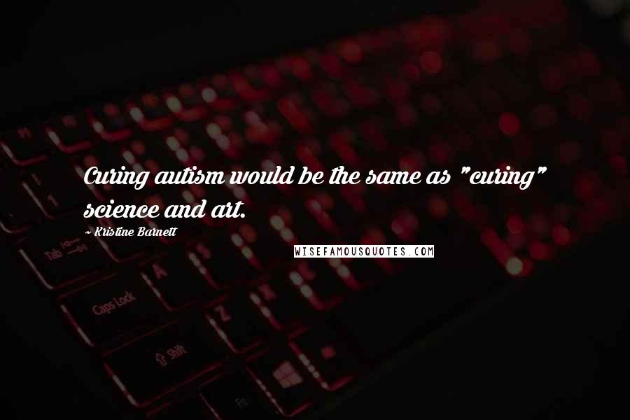 Kristine Barnett Quotes: Curing autism would be the same as "curing" science and art.