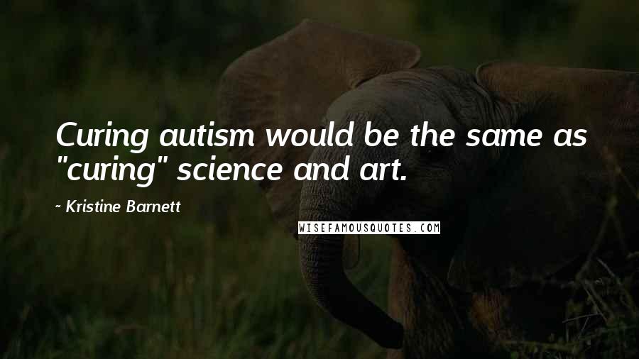 Kristine Barnett Quotes: Curing autism would be the same as "curing" science and art.