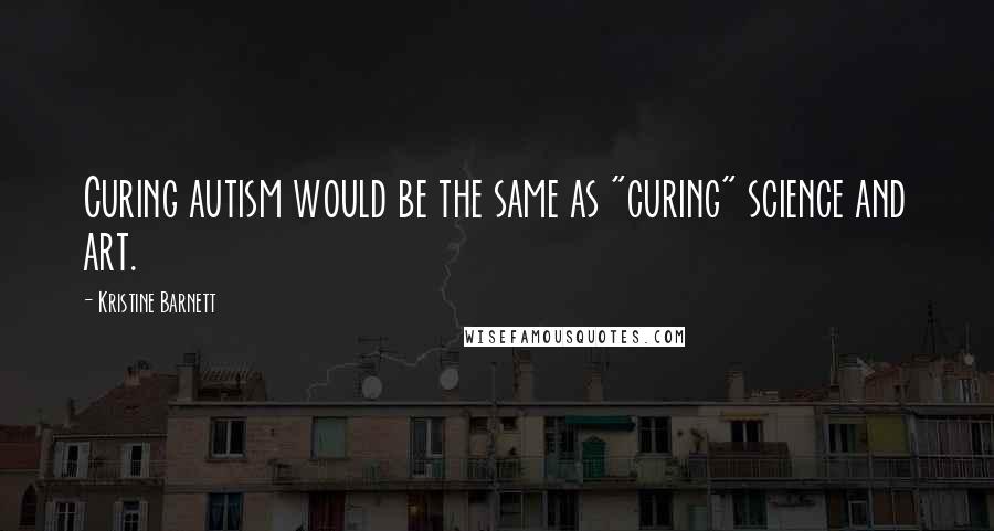 Kristine Barnett Quotes: Curing autism would be the same as "curing" science and art.