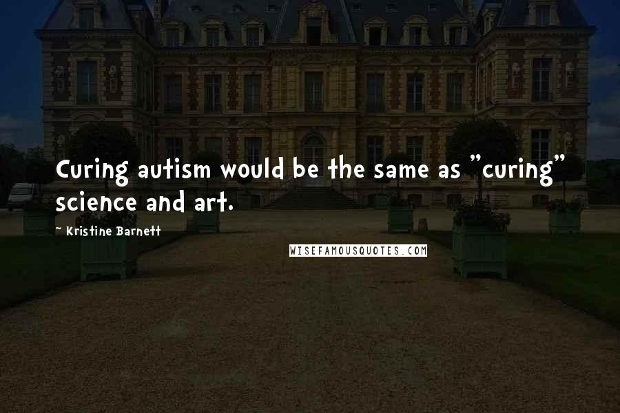 Kristine Barnett Quotes: Curing autism would be the same as "curing" science and art.
