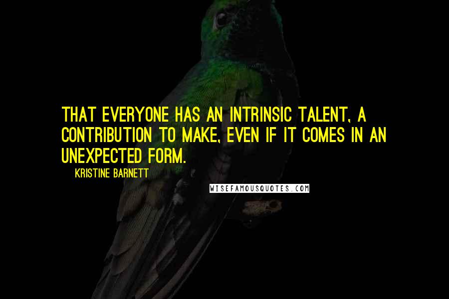 Kristine Barnett Quotes: that everyone has an intrinsic talent, a contribution to make, even if it comes in an unexpected form.